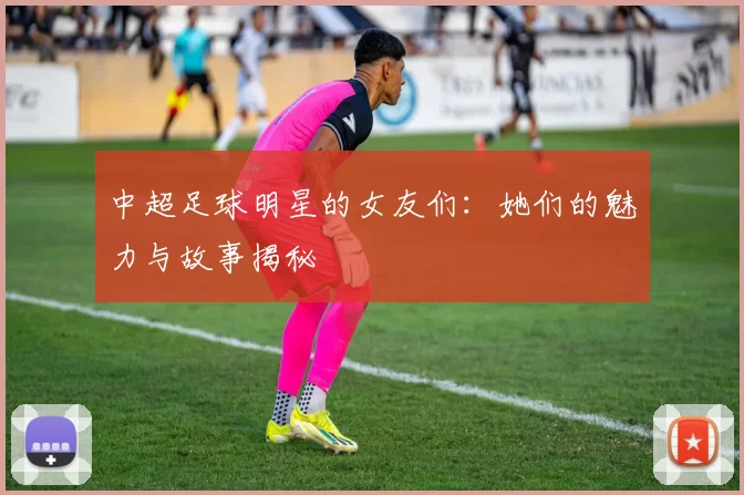 中超足球明星的女友们：她们的魅力与故事揭秘