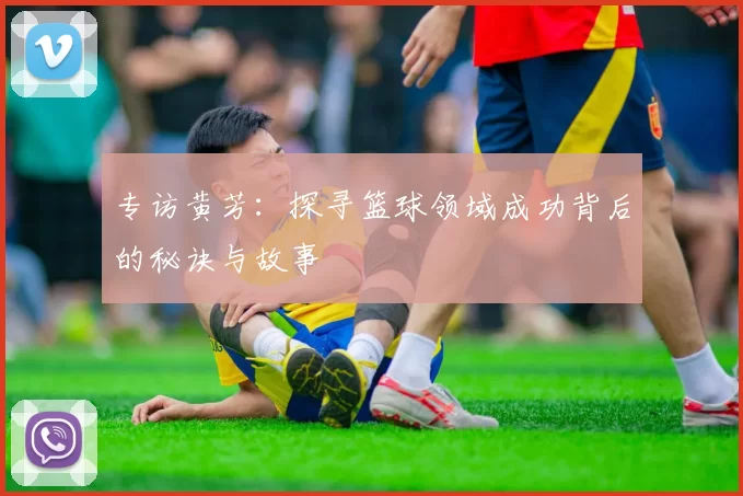 专访黄芳：探寻篮球领域成功背后的秘诀与故事