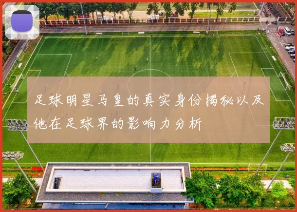 足球明星马皇的真实身份揭秘以及他在足球界的影响力分析