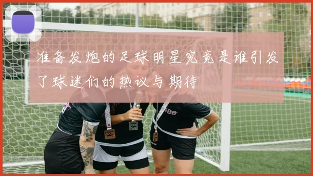 准备发炮的足球明星究竟是谁引发了球迷们的热议与期待
