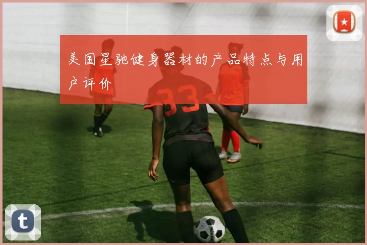 美国星驰健身器材的产品特点与用户评价