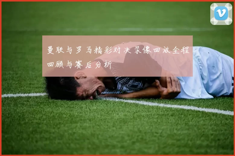 曼联与罗马精彩对决录像回放全程回顾与赛后分析