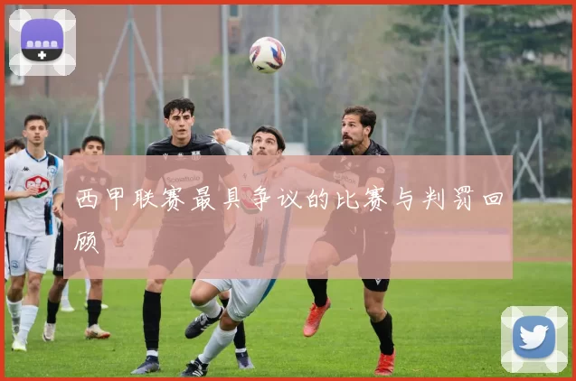 西甲联赛最具争议的比赛与判罚回顾
