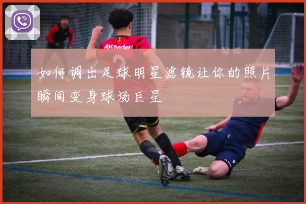 如何调出足球明星滤镜让你的照片瞬间变身球场巨星