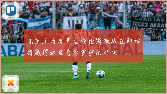 克里丘马与费古埃伦斯激战在即谁将赢得这场悬念重重的对决