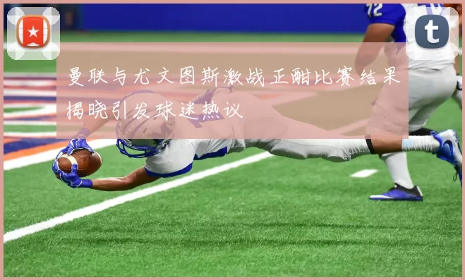 曼联与尤文图斯激战正酣比赛结果揭晓引发球迷热议