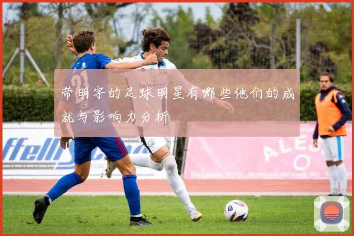 带明字的足球明星有哪些他们的成就与影响力分析