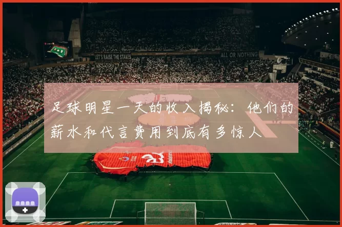 足球明星一天的收入揭秘：他们的薪水和代言费用到底有多惊人