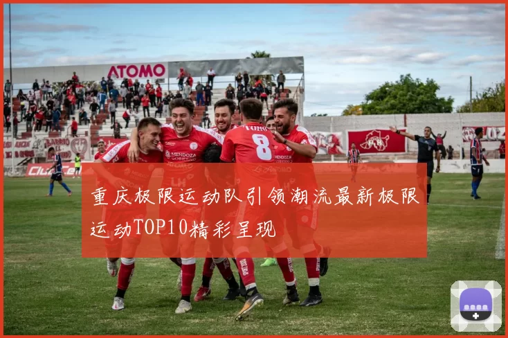 重庆极限运动队引领潮流最新极限运动TOP10精彩呈现