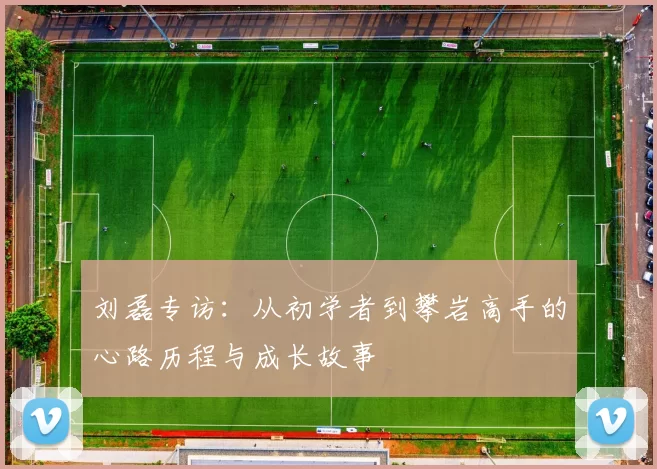 刘磊专访：从初学者到攀岩高手的心路历程与成长故事
