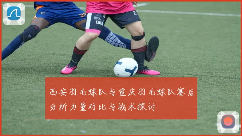 西安羽毛球队与重庆羽毛球队赛后分析力量对比与战术探讨
