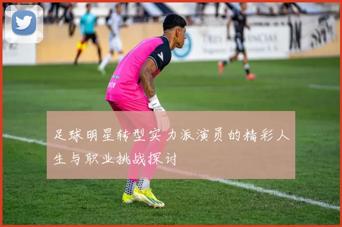 足球明星转型实力派演员的精彩人生与职业挑战探讨