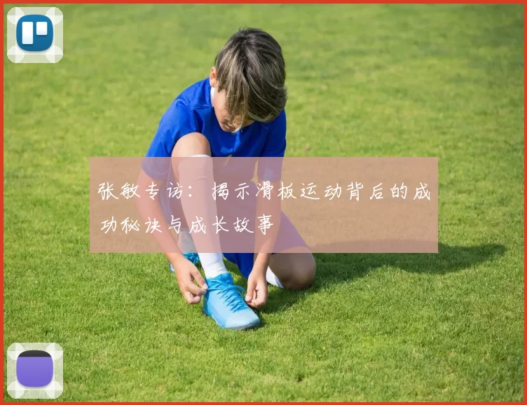 张敏专访：揭示滑板运动背后的成功秘诀与成长故事
