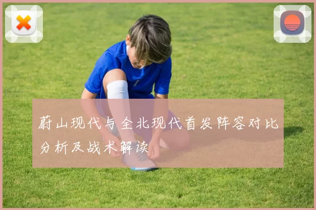 蔚山现代与全北现代首发阵容对比分析及战术解读