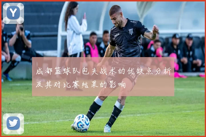 成都篮球队包夹战术的优缺点分析及其对比赛结果的影响