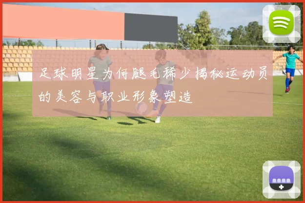 足球明星为何腿毛稀少揭秘运动员的美容与职业形象塑造