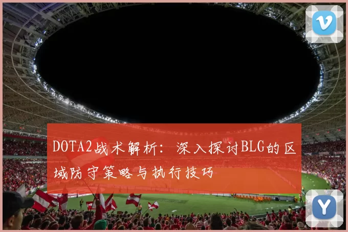DOTA2战术解析：深入探讨BLG的区域防守策略与执行技巧