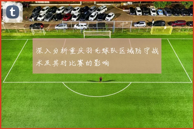 深入分析重庆羽毛球队区域防守战术及其对比赛的影响