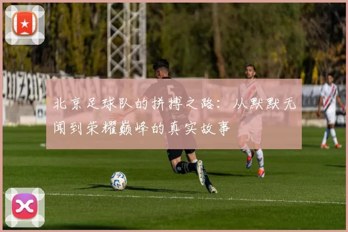 北京足球队的拼搏之路：从默默无闻到荣耀巅峰的真实故事
