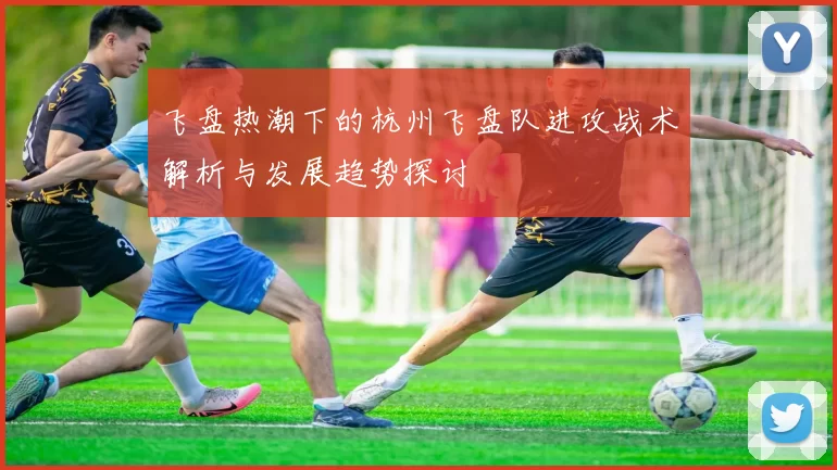 飞盘热潮下的杭州飞盘队进攻战术解析与发展趋势探讨
