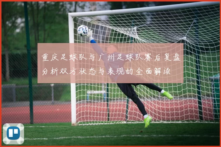 重庆足球队与广州足球队赛后复盘分析双方状态与表现的全面解读