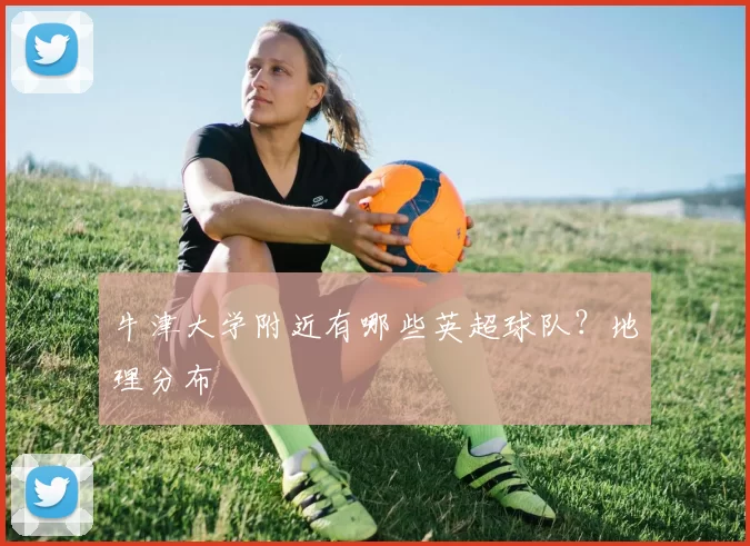 牛津大学附近有哪些英超球队？地理分布