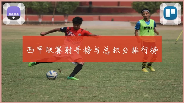 西甲联赛射手榜与总积分排行榜