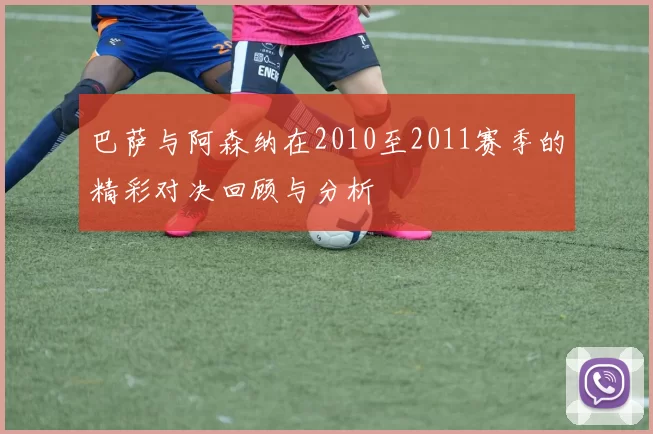 巴萨与阿森纳在2010至2011赛季的精彩对决回顾与分析