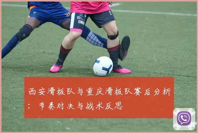 西安滑板队与重庆滑板队赛后分析：节奏对决与战术反思