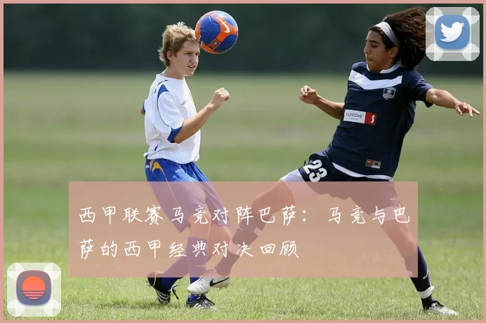 西甲联赛马竞对阵巴萨：马竞与巴萨的西甲经典对决回顾
