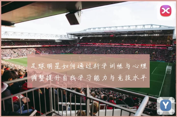 足球明星如何通过科学训练与心理调整提升自我学习能力与竞技水平