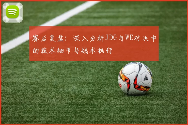 赛后复盘：深入分析JDG与WE对决中的技术细节与战术执行