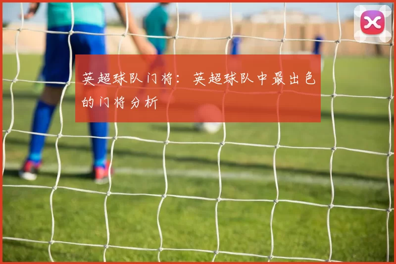 英超球队门将：英超球队中最出色的门将分析