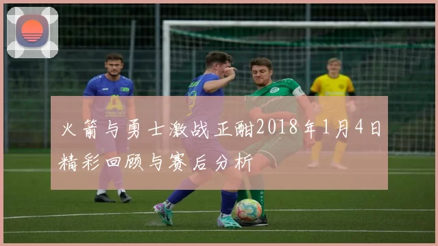 火箭与勇士激战正酣2018年1月4日精彩回顾与赛后分析