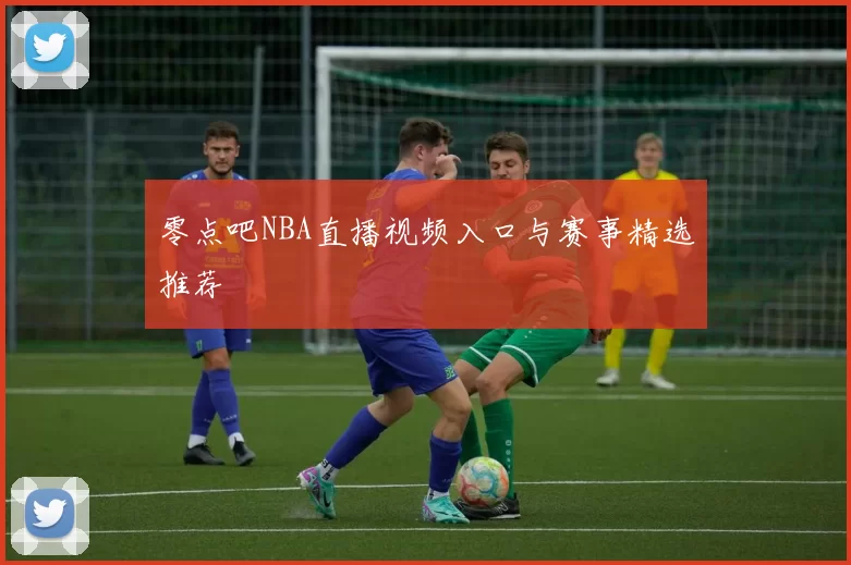 零点吧NBA直播视频入口与赛事精选推荐