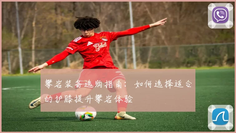 攀岩装备选购指南：如何选择适合的护膝提升攀岩体验