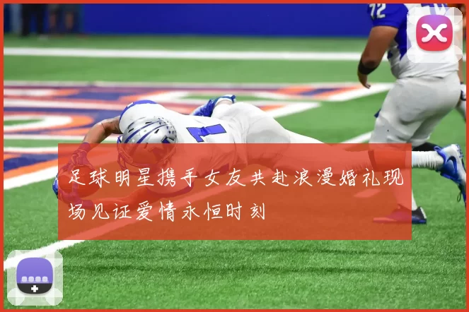 足球明星携手女友共赴浪漫婚礼现场见证爱情永恒时刻