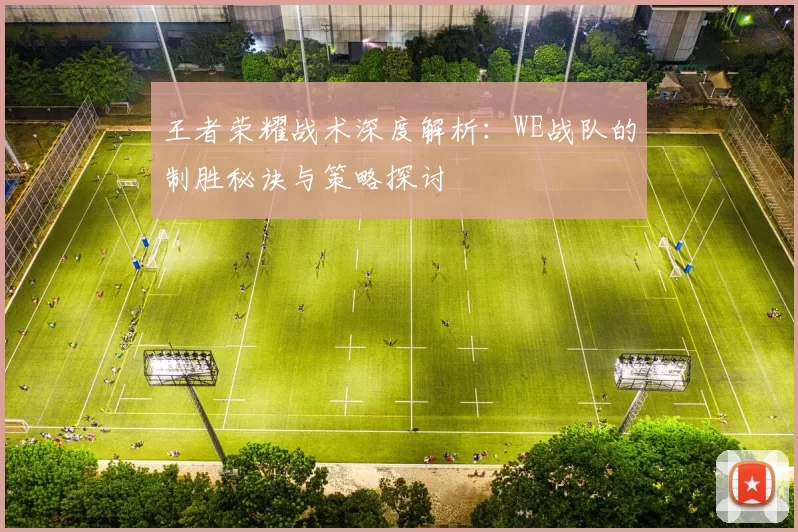 王者荣耀战术深度解析：WE战队的制胜秘诀与策略探讨
