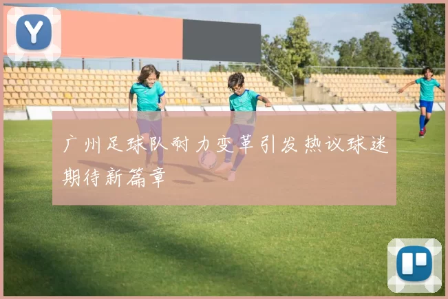 广州足球队耐力变革引发热议球迷期待新篇章