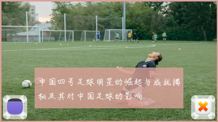 中国四号足球明星的崛起与成就揭秘及其对中国足球的影响