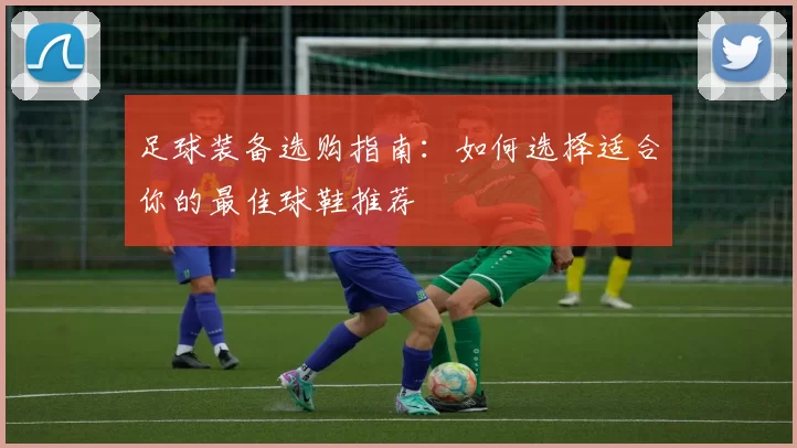 足球装备选购指南：如何选择适合你的最佳球鞋推荐