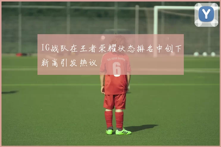 IG战队在王者荣耀状态排名中创下新高引发热议