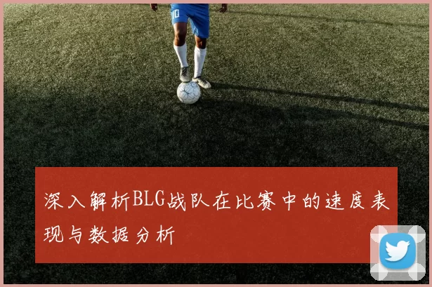 深入解析BLG战队在比赛中的速度表现与数据分析