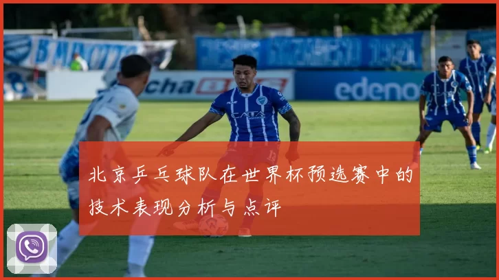 北京乒乓球队在世界杯预选赛中的技术表现分析与点评