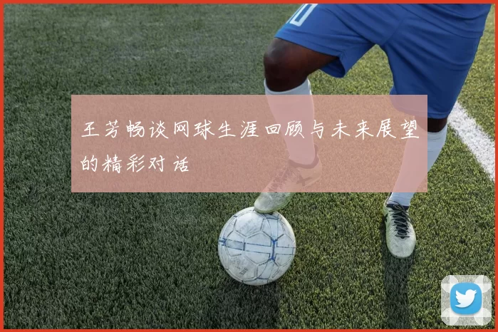 王芳畅谈网球生涯回顾与未来展望的精彩对话