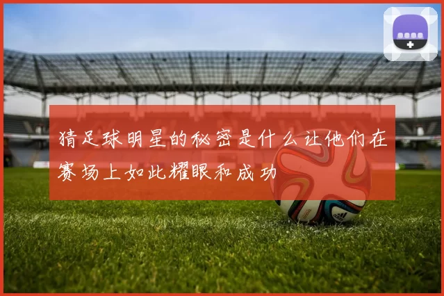 猜足球明星的秘密是什么让他们在赛场上如此耀眼和成功