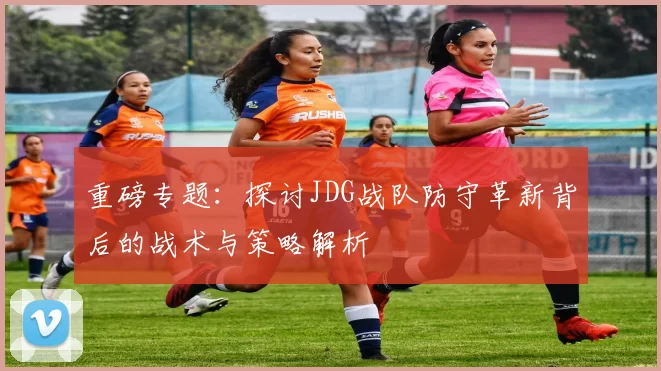 重磅专题：探讨JDG战队防守革新背后的战术与策略解析