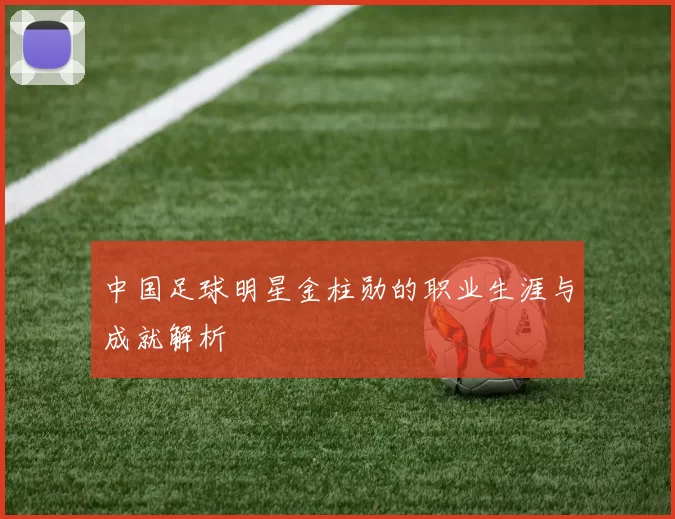 中国足球明星金柱勋的职业生涯与成就解析