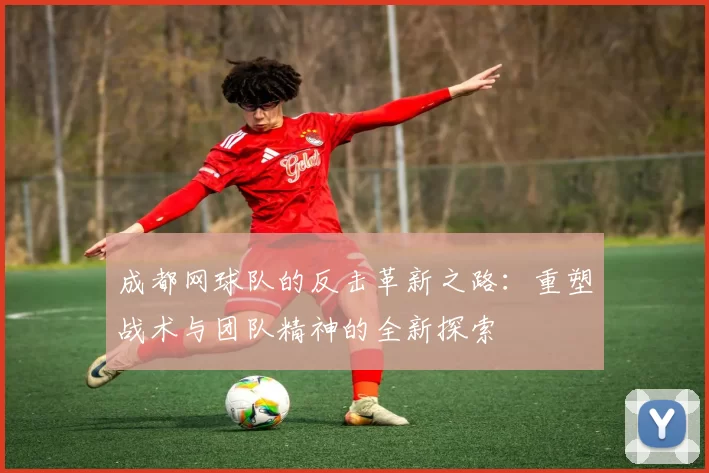 成都网球队的反击革新之路：重塑战术与团队精神的全新探索