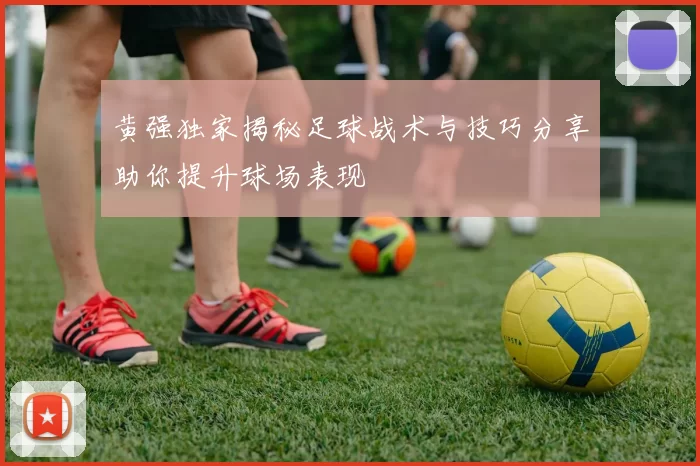 黄强独家揭秘足球战术与技巧分享助你提升球场表现
